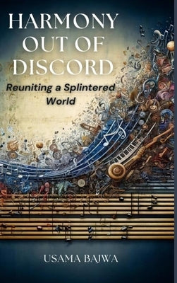 Harmony Out of Discord: Reuniting a Splintered World by Bajwa, Usama