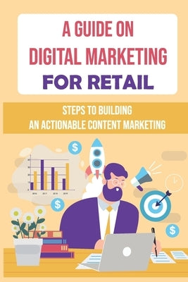 A Guide On Digital Marketing For Retail: Steps To Building An Actionable Content Marketing: Successful Content Marketing by Fingerman, Thao