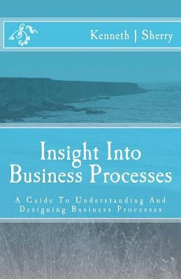 Insight Into Business Processes: A Guide To Understanding And Designing Business Processes by Sherry, Kenneth J.