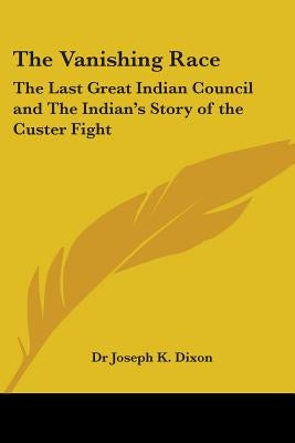 The Vanishing Race: The Last Great Indian Council and The Indian's Story of the Custer Fight by Dixon, Joseph K.