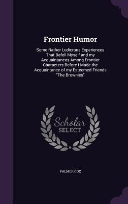 Frontier Humor: Some Rather Ludicrous Experiences That Befell Myself and my Acquaintances Among Frontier Characters Before I Made the by Cox, Palmer