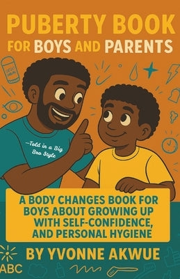 Puberty Book for Boys and Parents: A Body Changes Book For Boys About Growing Up with Self-Confidence, and Personal hygiene-Told in a Big Bro Style by Akwue, Yvonne