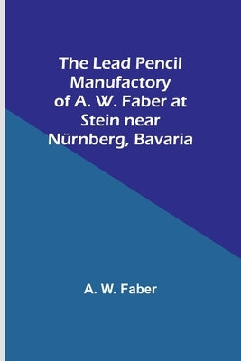 The Lead Pencil Manufactory of A. W. Faber at Stein near Nürnberg, Bavaria by W. Faber, A.