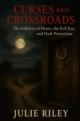Curses and Crossroads: The Folklore of Hexes, the Evil Eye, and Dark Protection by Riley, Julie