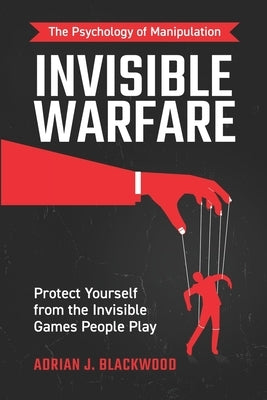 Invisible Warfare: The Psychology of Manipulation - Protect Yourself from the Invisible Games People Play by Blackwood, Adrian J.