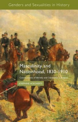 Masculinity and Nationhood, 1830-1910: Constructions of Identity and Citizenship in Belgium by Hoegaerts, J.