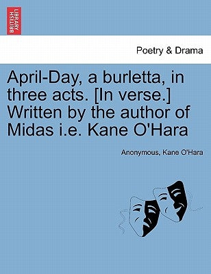 April-Day, a Burletta, in Three Acts. [in Verse.] Written by the Author of Midas i.e. Kane O'Hara by Anonymous