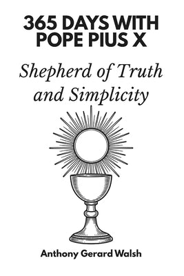 365 Days with Pope Pius X: Shepherd of Truth and Simplicity by Walsh, Anthony Gerard