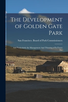 The Development of Golden Gate Park: And Particularly the Management And Thinning of its Forest Tre by Francisco (Calif ) Board of Park Com