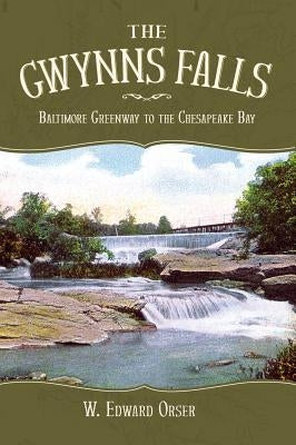 The Gwynns Falls: Baltimore Greenway to the Chesapeake Bay by Orser, W. Edward