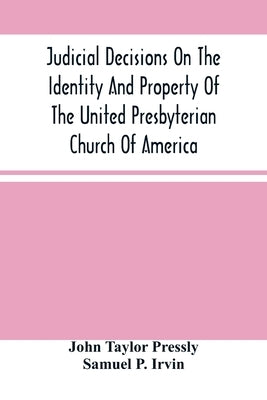 Judicial Decisions On The Identity And Property Of The United Presbyterian Church Of America: Containing The Arguments Of Counsel, Together With The D by Taylor Pressly, John