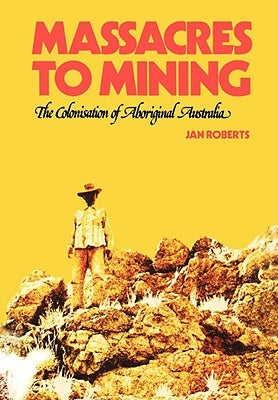 Massacres to Mining: the Colonisation of Aboriginal Australia by Roberts, Jan