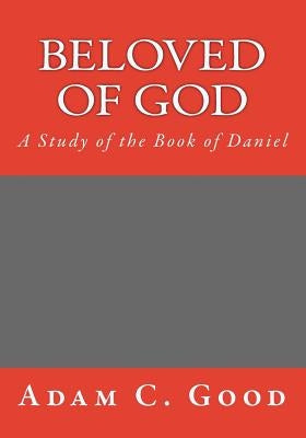 Beloved of God: A Study of the Book of Daniel by Good, Adam C.