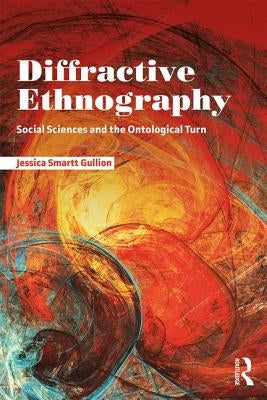 Diffractive Ethnography: Social Sciences and the Ontological Turn by Gullion, Jessica Smartt