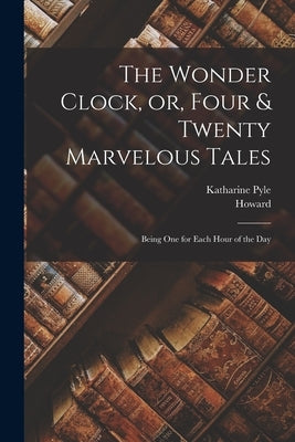 The Wonder Clock, or, Four & Twenty Marvelous Tales: Being One for Each Hour of the Day by Pyle, Howard 1853-1911
