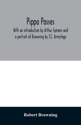 Pippa passes. With an introduction by Arthur Symons and a portrait of Browning by J.C. Armytage by Browning, Robert