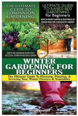 The Ultimate Guide to Companion Gardening for Beginners & the Ultimate Guide to Raised Bed Gardening for Beginners & Winter Gardening for Beginners by Pylarinos, Lindsey