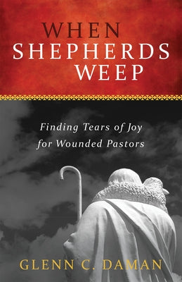 When Shepherds Weep: Finding Tears of Joy for Wounded Pastors by Daman, Glenn C.