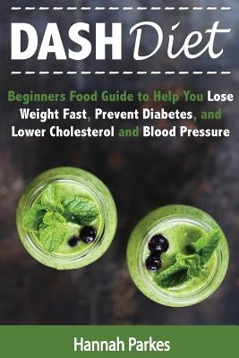 DASH Diet: Beginners Food Guide to Help You Lose Weight Fast, Prevent Diabetes, and Lower Cholesterol and Blood Pressure by Parkes, Hannah