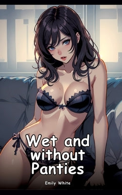 Wet and Without Panties: Collection of Adult and Erotic Manga Stories with Nude Pictures by White, Emily