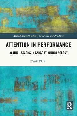 Attention in Performance: Acting Lessons in Sensory Anthropology by Kilian, Cassis
