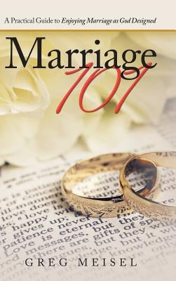 Marriage 101: A Practical Guide to Enjoying Marriage as God Designed by Meisel, Greg