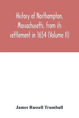 History of Northampton, Massachusetts, from its settlement in 1654 (Volume II) by Russell Trumbull, James