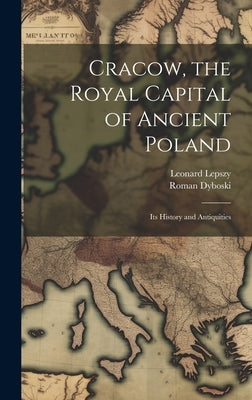 Cracow, the Royal Capital of Ancient Poland: Its History and Antiquities by Lepszy, Leonard