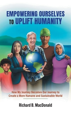 Empowering Ourselves to Uplift Humanity: How My Journey Becomes Our Journey to Create a More Humane and Sustainable World by MacDonald, Richard B.