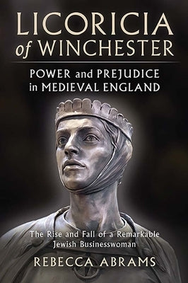 Licoricia of Winchester: Power and Prejudice in Medieval England: The Rise and Fall of a Remarkable Jewish Businesswoman by Abrams, Rebecca
