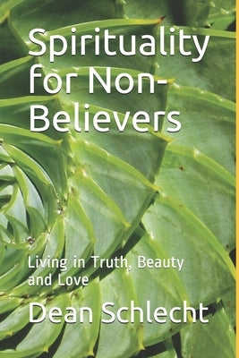 Spirituality for Non-Believers: Living in Truth, Beauty and Love by Schlecht, Dean