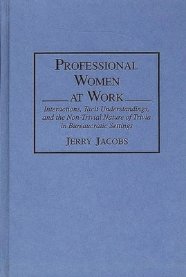 Professional Women at Work: Interactions, Tacit Understandings, and the Non-Trivial Nature of Trivia in Bureaucratic Settings by Jacobs, Jerry