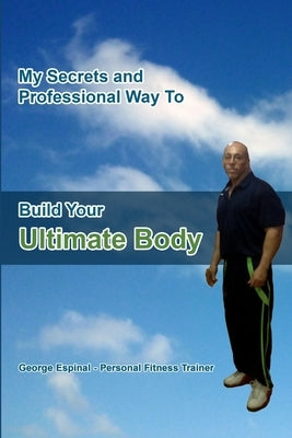 My Secrets and Professional Way To Build Your Ultimate Body by Espinal, George