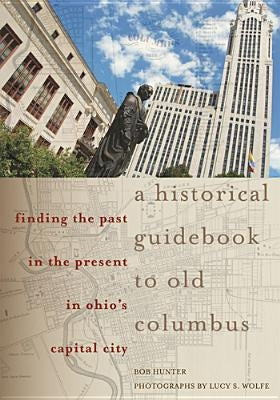 A Historical Guidebook to Old Columbus: Finding the Past in the Present in Ohio's Capital City by Hunter, Bob