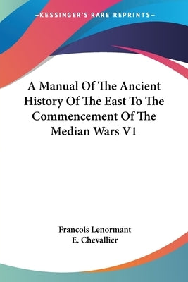 A Manual Of The Ancient History Of The East To The Commencement Of The Median Wars V1 by Lenormant, Francois