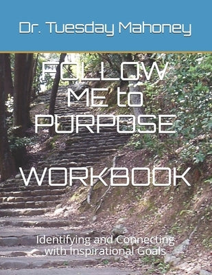 FOLLOW ME to PURPOSE WORKBOOK: Identifying and Connecting with Your Purpose Through Goal-setting by Mahoney, Tuesday