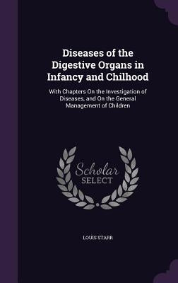 Diseases of the Digestive Organs in Infancy and Chilhood: With Chapters On the Investigation of Diseases, and On the General Management of Children by Starr, Louis
