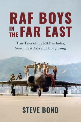 RAF Boys in the Far East: True Tales of the RAF in India, South East Asia and Hong Kong by Bond, Steve