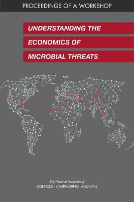 Understanding the Economics of Microbial Threats: Proceedings of a Workshop by National Academies of Sciences Engineeri