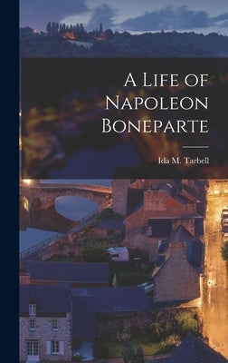 A Life of Napoleon Boneparte by Tarbell, Ida M. (Ida Minerva) 1857-1