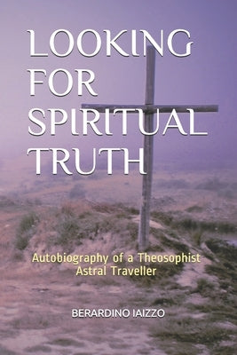 Looking for Spiritual Truth: Autobiography of a Theosophist Astral Traveller by Iaizzo, Berardino