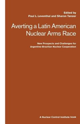 Averting a Latin American Nuclear Arms Race: New Prospects and Challenges for Argentine-Brazil Nuclear Co-Operation by Leventhal, Paul
