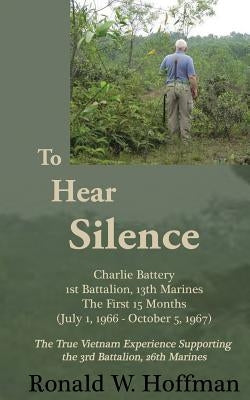 To Hear Silence: Charlie Battery 1st Battalion 13th Marines: The First 15 Months by Hoffman, Ronald W.