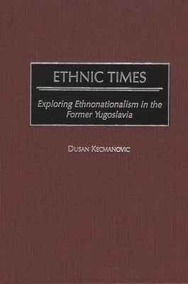 Ethnic Times: Exploring Ethnonationalism in the Former Yugoslavia by Kecmanovic, Dusan