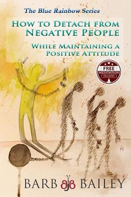 How to Detach from Negative People: : While Maintaining a Positive Attitude by Bailey, Barb