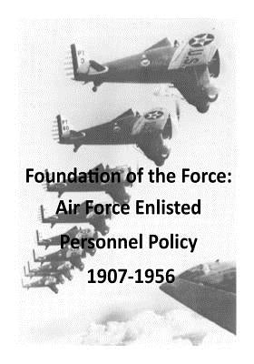 Foundation of the Force: Air Force Enlisted Personnel Policy 1907-1956 by U. S. Air Force