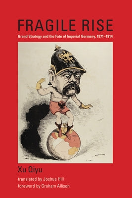 Fragile Rise: Grand Strategy and the Fate of Imperial Germany, 1871-1914 by Qiyu, Xu