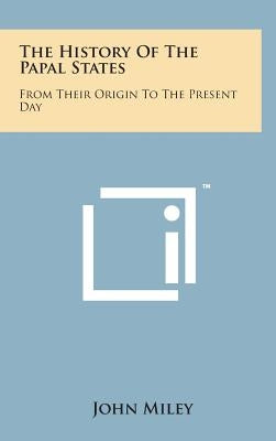 The History of the Papal States: From Their Origin to the Present Day by Miley, John