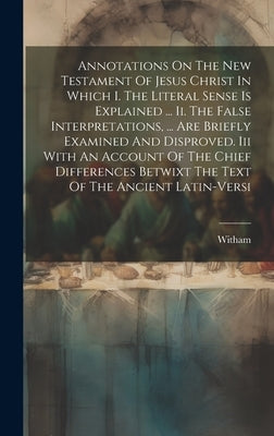 Annotations On The New Testament Of Jesus Christ In Which I. The Literal Sense Is Explained ... Ii. The False Interpretations, ... Are Briefly Examine by Witham