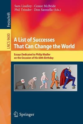 A List of Successes That Can Change the World: Essays Dedicated to Philip Wadler on the Occasion of His 60th Birthday by Lindley, Sam